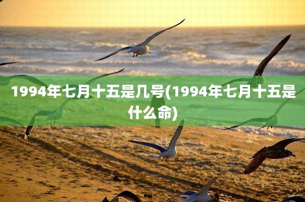 1994年七月十五是几号(1994年七月十五是什么命)
