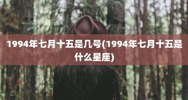 1994年七月十五是几号(1994年七月十五是什么星座)
