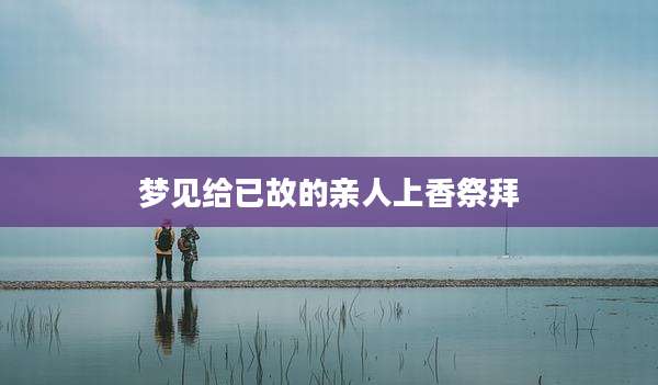 梦见给已故的亲人上香祭拜