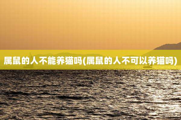 属鼠的人不能养猫吗(属鼠的人不可以养猫吗)