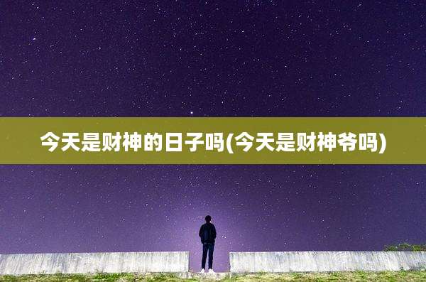 今天是财神的日子吗(今天是财神爷吗)