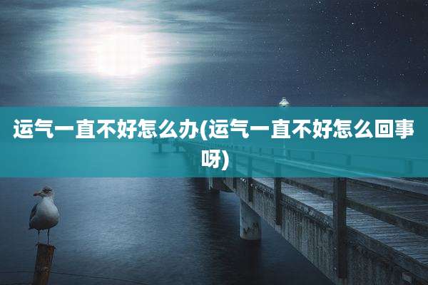 运气一直不好怎么办(运气一直不好怎么回事呀)