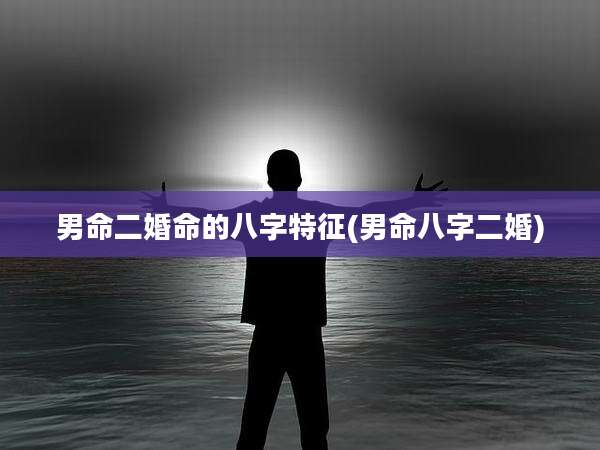 男命二婚命的八字特征(男命八字二婚)