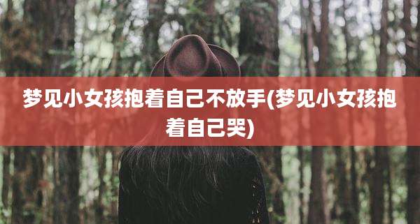 梦见小女孩抱着自己不放手(梦见小女孩抱着自己哭)