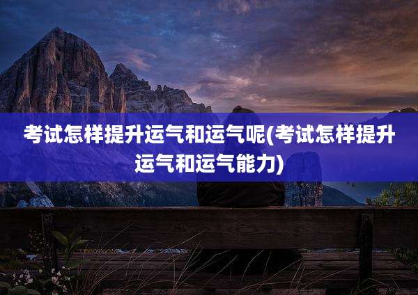 考试怎样提升运气和运气呢(考试怎样提升运气和运气能力)