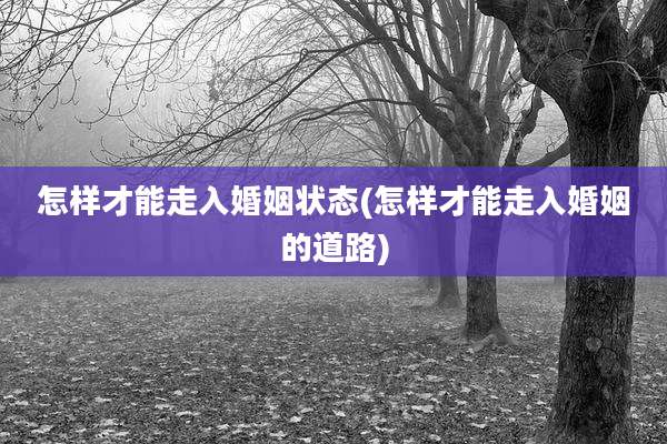 怎样才能走入婚姻状态(怎样才能走入婚姻的道路)