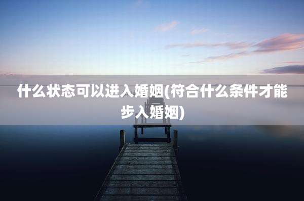 什么状态可以进入婚姻(符合什么条件才能步入婚姻)