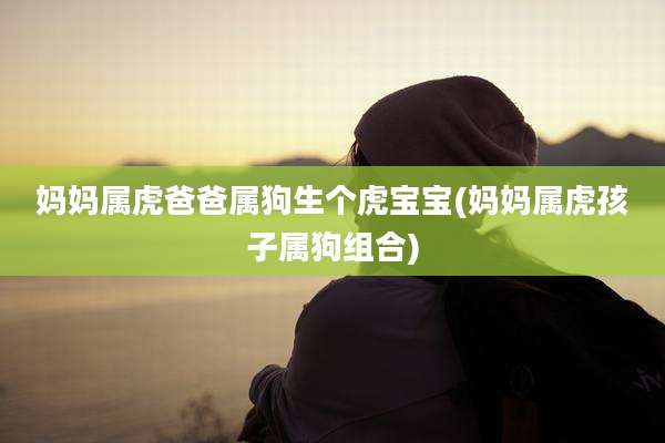 妈妈属虎爸爸属狗生个虎宝宝(妈妈属虎孩子属狗组合)