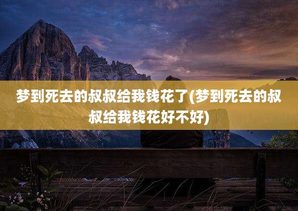 梦到死去的叔叔给我钱花了(梦到死去的叔叔给我钱花好不好)