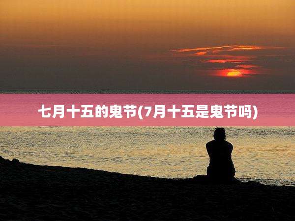 七月十五的鬼节(7月十五是鬼节吗)