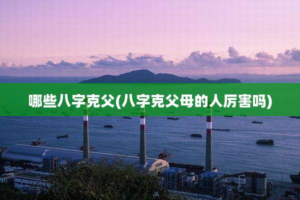 哪些八字克父(八字克父母的人厉害吗)