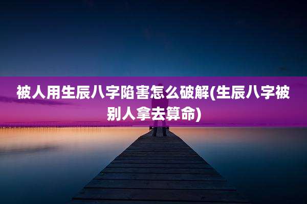 被人用生辰八字陷害怎么破解(生辰八字被别人拿去算命)