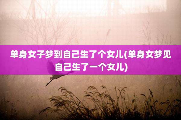 单身女子梦到自己生了个女儿(单身女梦见自己生了一个女儿)