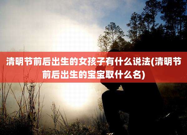 清明节前后出生的女孩子有什么说法(清明节前后出生的宝宝取什么名)