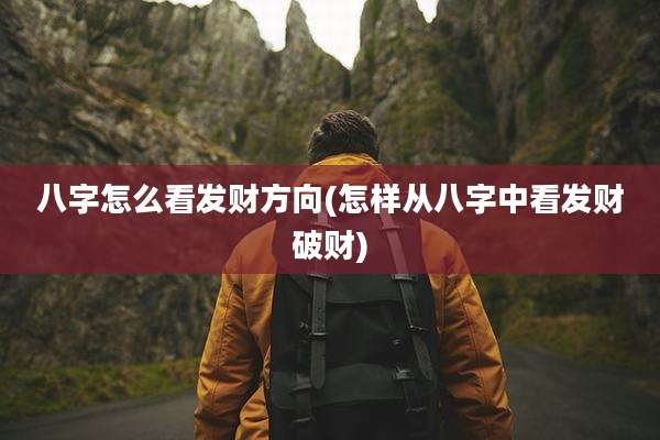 八字怎么看发财方向(怎样从八字中看发财破财)