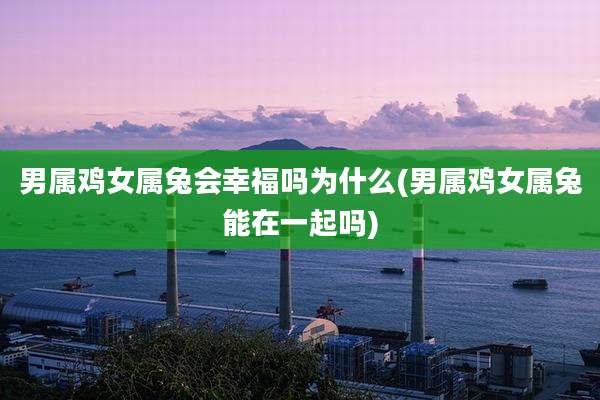男属鸡女属兔会幸福吗为什么(男属鸡女属兔能在一起吗)