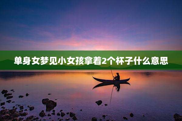 单身女梦见小女孩拿着2个杯子什么意思