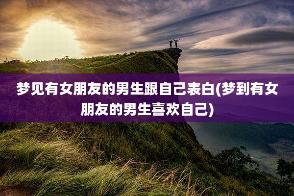 梦见有女朋友的男生跟自己表白(梦到有女朋友的男生喜欢自己)