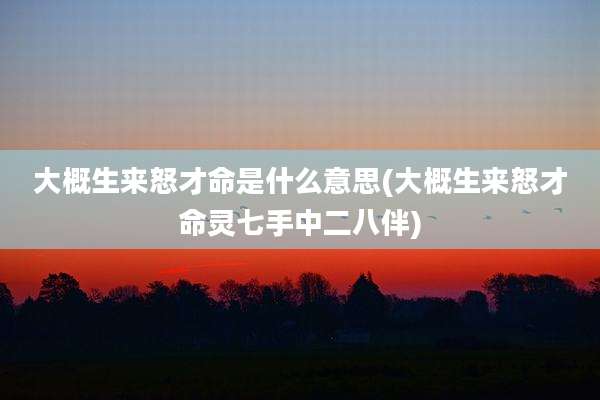 大概生来怒才命是什么意思(大概生来怒才命灵七手中二八伴)
