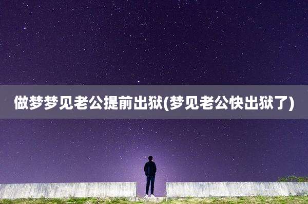 做梦梦见老公提前出狱(梦见老公快出狱了)