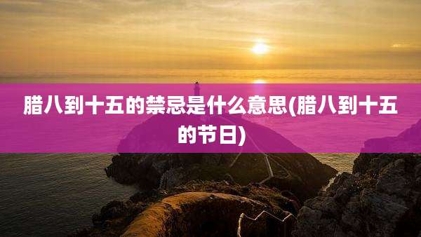 腊八到十五的禁忌是什么意思(腊八到十五的节日)