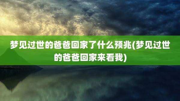梦见过世的爸爸回家了什么预兆(梦见过世的爸爸回家来看我)