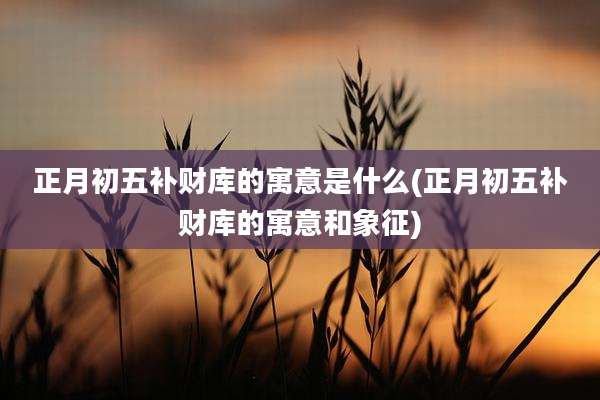 正月初五补财库的寓意是什么(正月初五补财库的寓意和象征)
