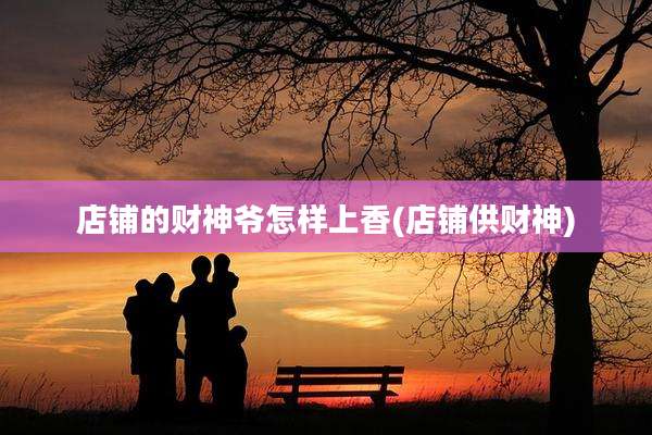 店铺的财神爷怎样上香(店铺供财神)