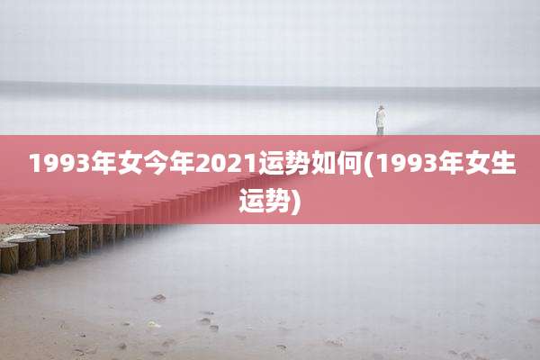 1993年女今年2021运势如何(1993年女生运势)