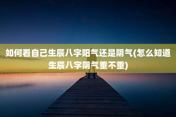 如何看自己生辰八字阳气还是阴气(怎么知道生辰八字阴气重不重)