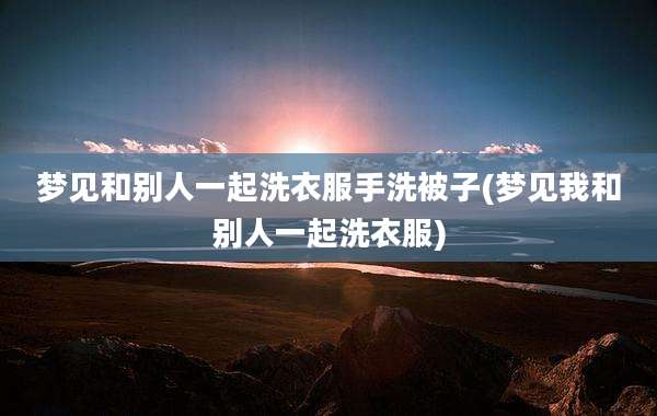梦见和别人一起洗衣服手洗被子(梦见我和别人一起洗衣服)