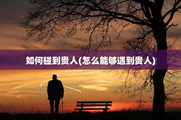如何碰到贵人(怎么能够遇到贵人)