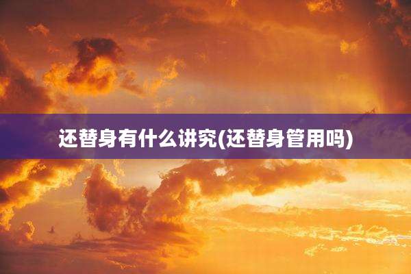 还替身有什么讲究(还替身管用吗)