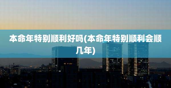 本命年特别顺利好吗(本命年特别顺利会顺几年)