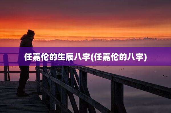 任嘉伦的生辰八字(任嘉伦的八字)