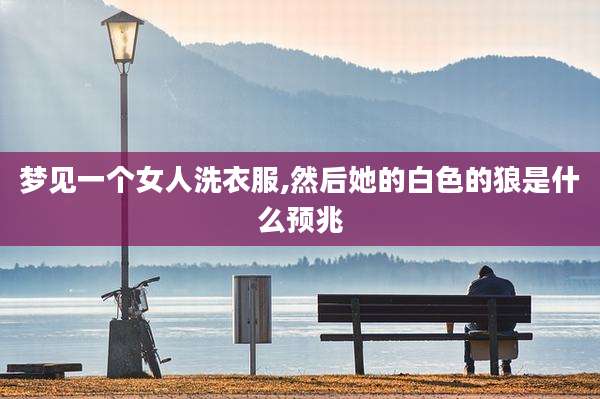 梦见一个女人洗衣服,然后她的白色的狼是什么预兆