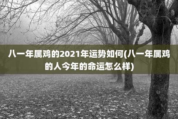 八一年属鸡的2021年运势如何(八一年属鸡的人今年的命运怎么样)