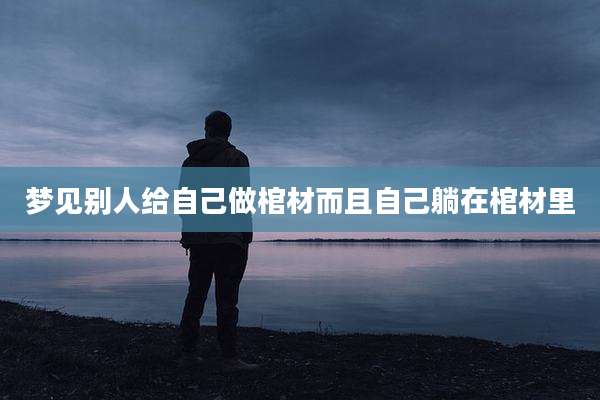 梦见别人给自己做棺材而且自己躺在棺材里