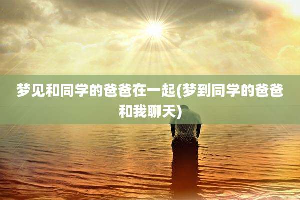 梦见和同学的爸爸在一起(梦到同学的爸爸和我聊天)