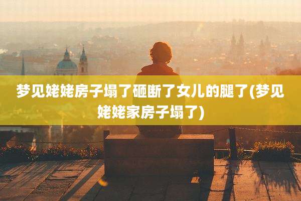 梦见姥姥房子塌了砸断了女儿的腿了(梦见姥姥家房子塌了)