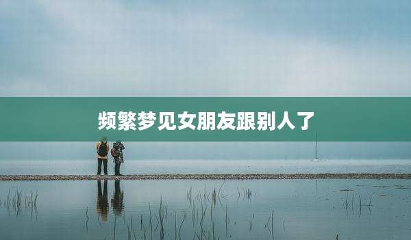 频繁梦见女朋友跟别人了