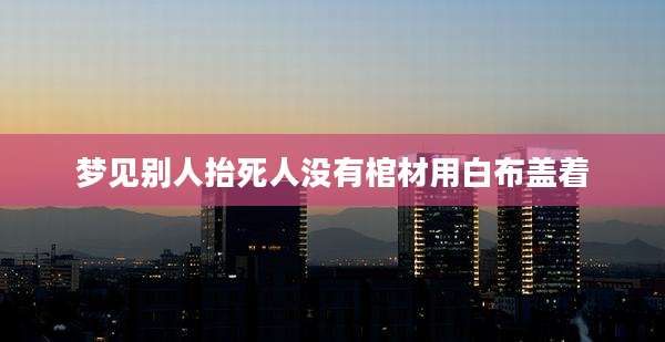 梦见别人抬死人没有棺材用白布盖着