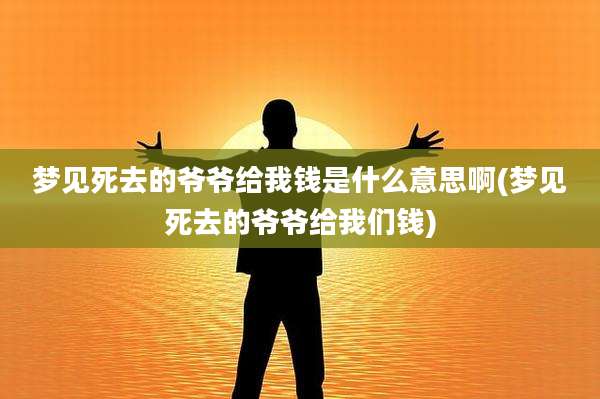 梦见死去的爷爷给我钱是什么意思啊(梦见死去的爷爷给我们钱)