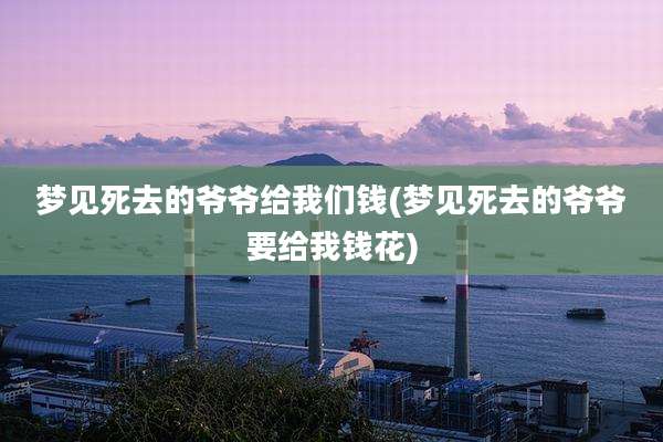 梦见死去的爷爷给我们钱(梦见死去的爷爷要给我钱花)