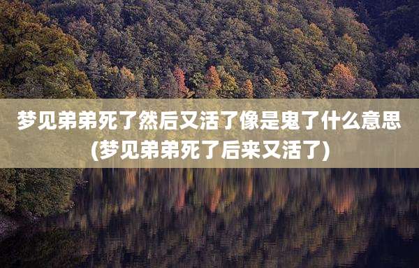 梦见弟弟死了然后又活了像是鬼了什么意思(梦见弟弟死了后来又活了)
