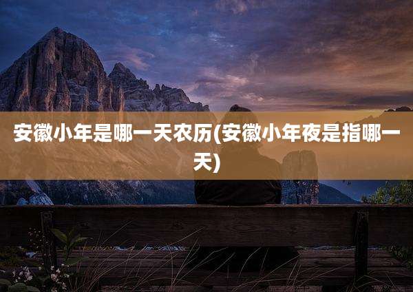 安徽小年是哪一天农历(安徽小年夜是指哪一天)