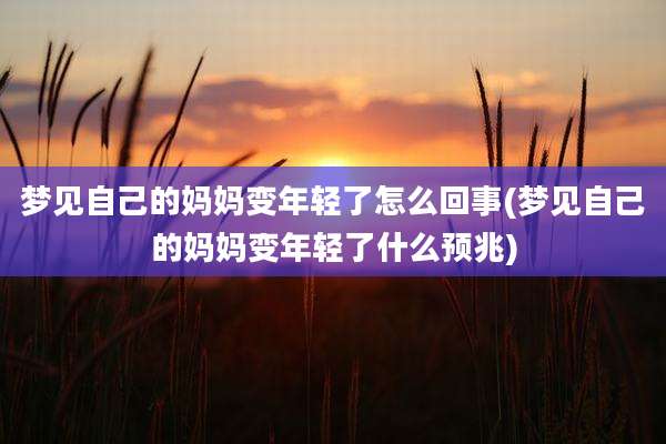 梦见自己的妈妈变年轻了怎么回事(梦见自己的妈妈变年轻了什么预兆)
