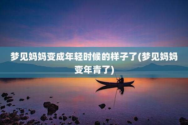 梦见妈妈变成年轻时候的样子了(梦见妈妈变年青了)
