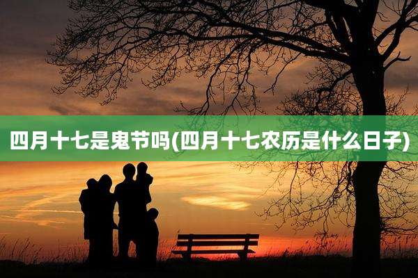 四月十七是鬼节吗(四月十七农历是什么日子)