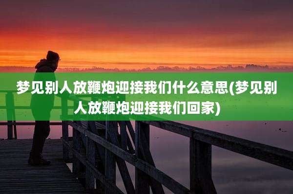 梦见别人放鞭炮迎接我们什么意思(梦见别人放鞭炮迎接我们回家)